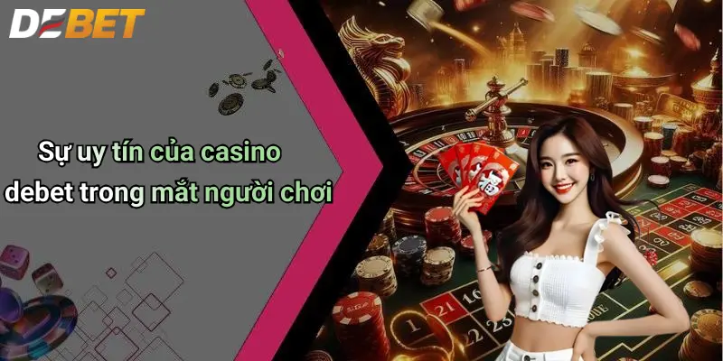 Casino DEBET 1 Sự uy tín của casino debet trong mắt người chơi